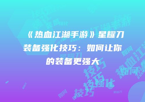 《热血江湖手游》星耀刀装备强化技巧：如何让你的装备更强大