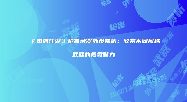 《热血江湖》枪客武器外观赏析:欣赏不同风格武器的视觉魅力