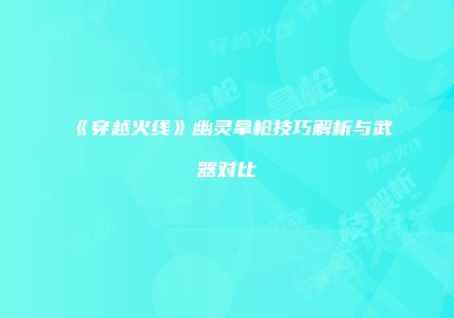 《穿越火线》幽灵拿枪技巧解析与武器对比