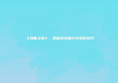 《合体之城》：揭秘游戏魅力与进阶技巧