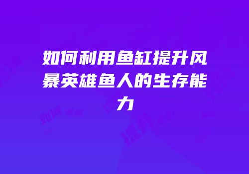 如何利用鱼缸提升风暴英雄鱼人的生存能力