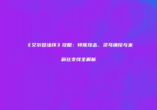 《艾尔登法环》攻略：特殊攻击、灵马操控与米莉丝支线全解析