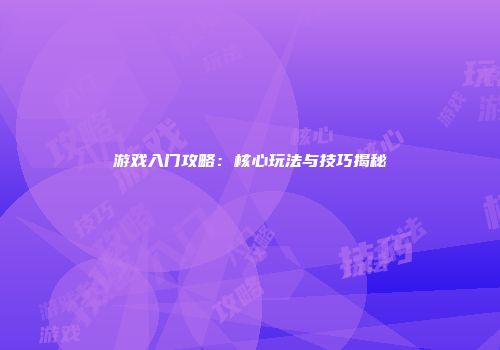 游戏入门攻略：核心玩法与技巧揭秘