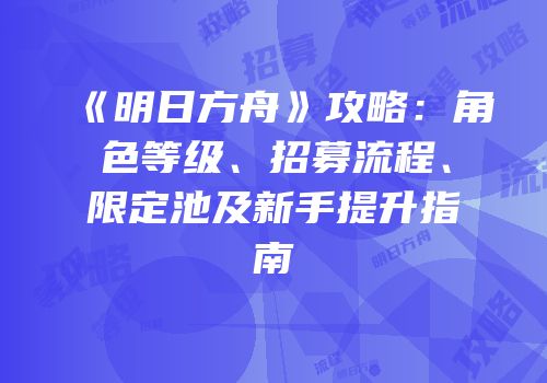 《明日方舟》攻略：角色等级、招募流程、限定池及新手提升指南