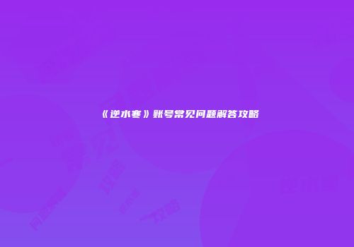 《逆水寒》账号常见问题解答攻略