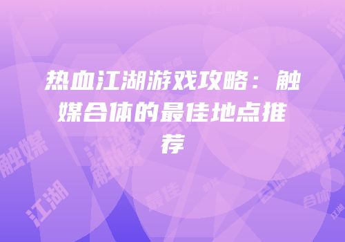 热血江湖游戏攻略：触媒合体的最佳地点推荐
