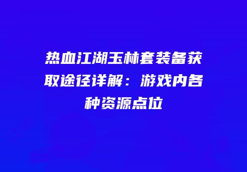 热血江湖玉林套装备获取途径详解：游戏内各种资源点位