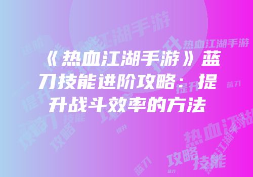 《热血江湖手游》蓝刀技能进阶攻略:提升战斗效率的方法