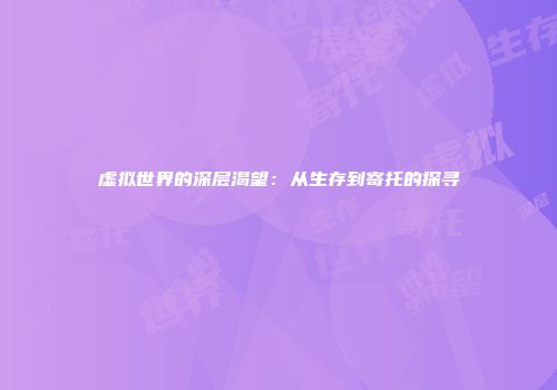 虚拟世界的深层渴望：从生存到寄托的探寻