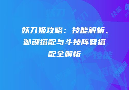 妖刀姬攻略：技能解析、御魂搭配与斗技阵容搭配全解析