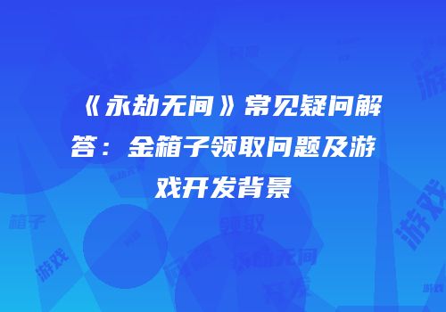 《永劫无间》常见疑问解答：金箱子领取问题及游戏开发背景