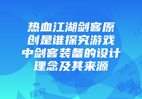 热血江湖剑客原创是谁探究游戏中剑客装备的设计理念及其来源