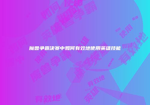 魔兽争霸决赛中如何有效地使用英雄技能