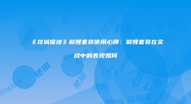 《攻城掠地》鲮鲤套装使用心得：鲮鲤套装在实战中的表现如何