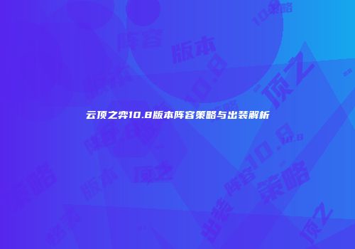 云顶之弈10.8版本阵容策略与出装解析