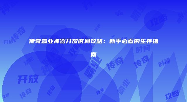 传奇霸业神器开放时间攻略：新手必看的生存指南
