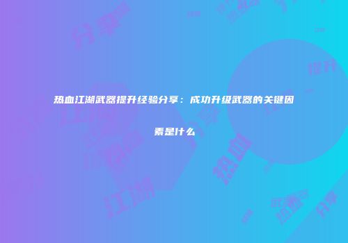 热血江湖武器提升经验分享：成功升级武器的关键因素是什么