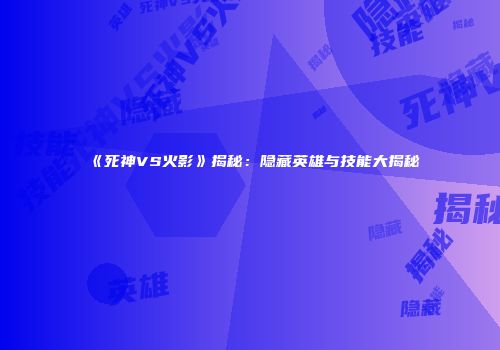 《死神VS火影》揭秘：隐藏英雄与技能大揭秘