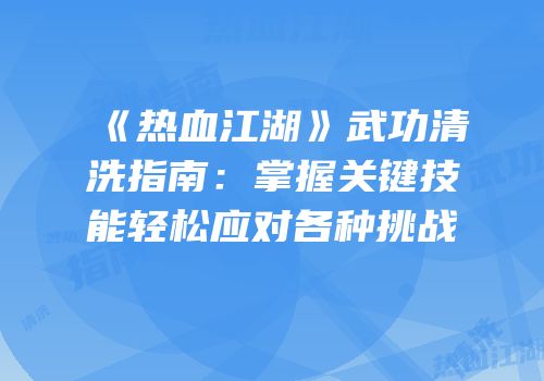 《热血江湖》武功清洗指南：掌握关键技能轻松应对各种挑战