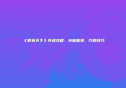 《群英天下》升级攻略：突破瓶颈，巧用技巧