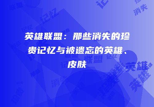 英雄联盟：那些消失的珍贵记忆与被遗忘的英雄、皮肤