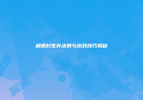 晨曦村生存法则与游戏技巧揭秘