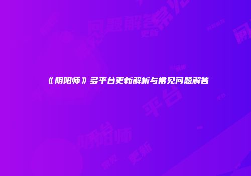 《阴阳师》多平台更新解析与常见问题解答