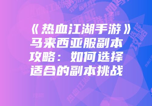 《热血江湖手游》马来西亚服副本攻略：如何选择适合的副本挑战
