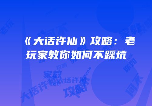 《大话许仙》攻略：老玩家教你如何不踩坑