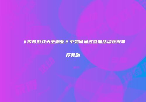 《传奇游戏天王霸业》中如何通过参加活动获得丰厚奖励