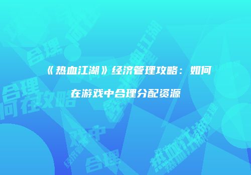 《热血江湖》经济管理攻略：如何在游戏中合理分配资源