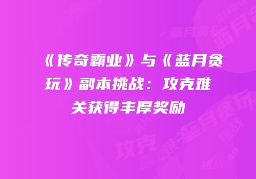 《传奇霸业》与《蓝月贪玩》副本挑战：攻克难关获得丰厚奖励