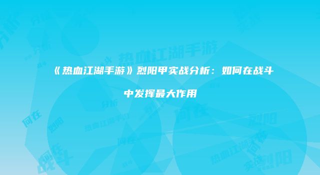 《热血江湖手游》烈阳甲实战分析：如何在战斗中发挥最大作用