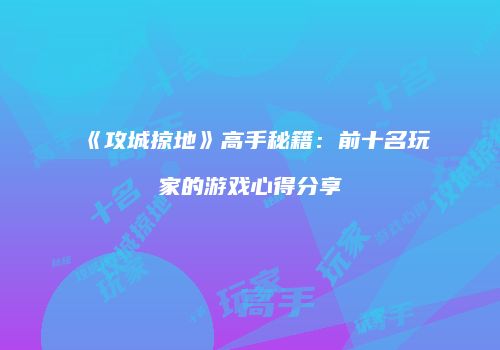 《攻城掠地》高手秘籍：前十名玩家的游戏心得分享