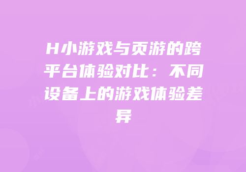 H小游戏与页游的跨平台体验对比：不同设备上的游戏体验差异