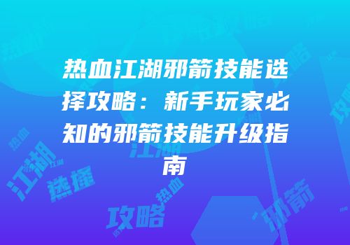 热血江湖邪箭技能选择攻略：新手玩家必知的邪箭技能升级指南
