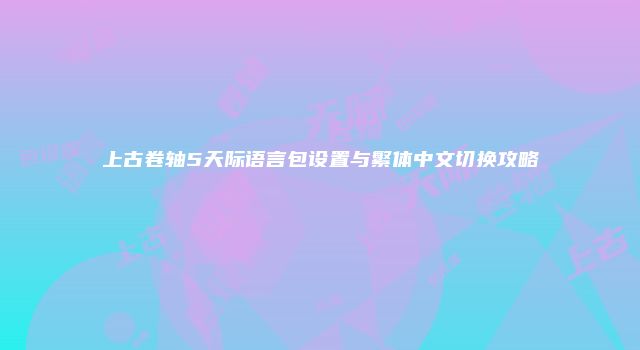 上古卷轴5天际语言包设置与繁体中文切换攻略