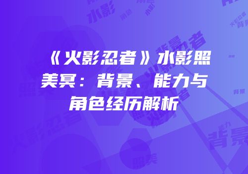 《火影忍者》水影照美冥：背景、能力与角色经历解析