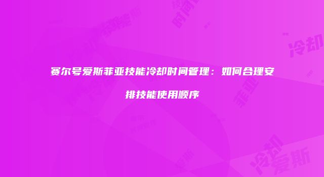 赛尔号爱斯菲亚技能冷却时间管理：如何合理安排技能使用顺序