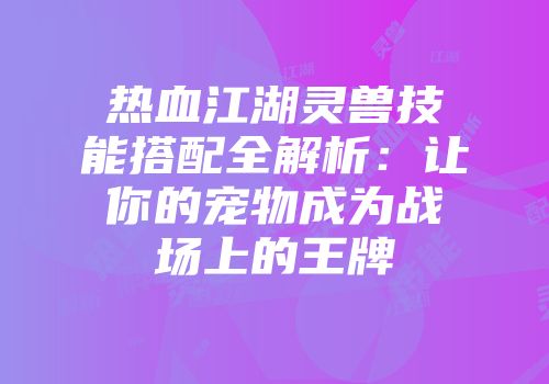 热血江湖灵兽技能搭配全解析：让你的宠物成为战场上的王牌