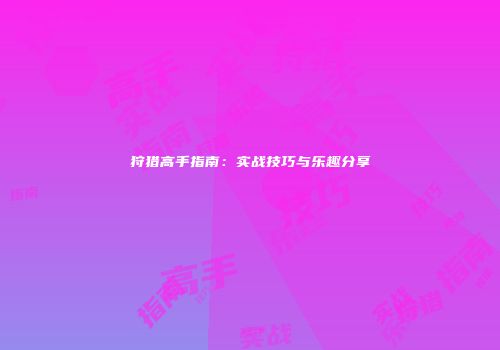 狩猎高手指南：实战技巧与乐趣分享