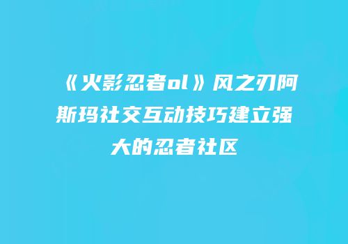 《火影忍者ol》风之刃阿斯玛社交互动技巧建立强大的忍者社区
