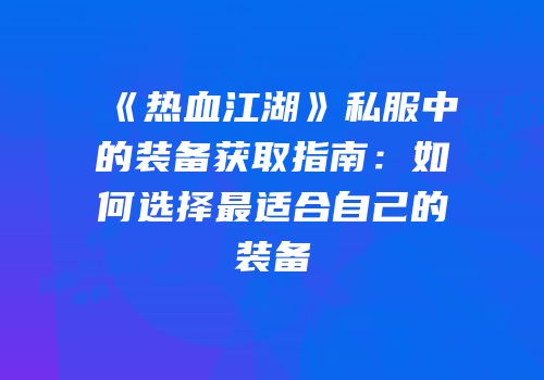 《热血江湖》私服中的装备获取指南:如何选择最适合自己的装备