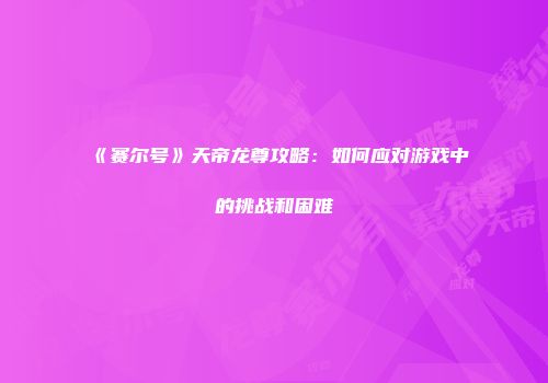 《赛尔号》天帝龙尊攻略：如何应对游戏中的挑战和困难