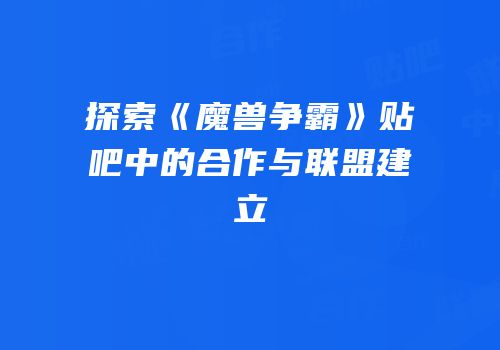 探索《魔兽争霸》贴吧中的合作与联盟建立