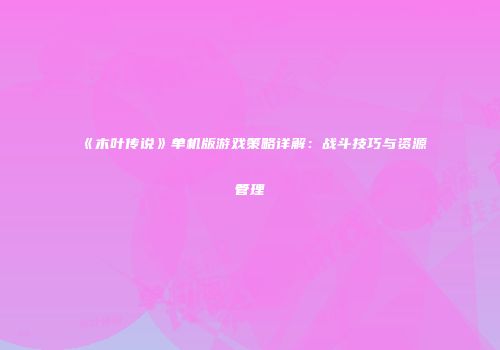《木叶传说》单机版游戏策略详解：战斗技巧与资源管理