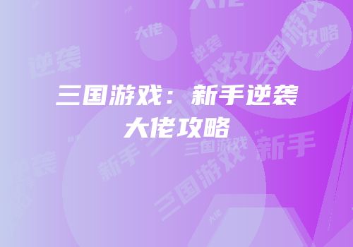 三国游戏：新手逆袭大佬攻略