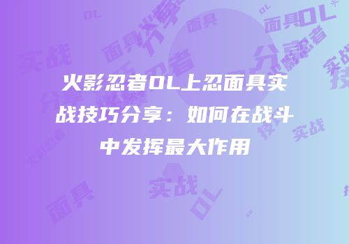 火影忍者OL上忍面具实战技巧分享：如何在战斗中发挥最大作用