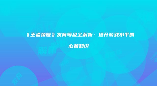 《王者荣耀》发育等级全解析：提升游戏水平的必备知识