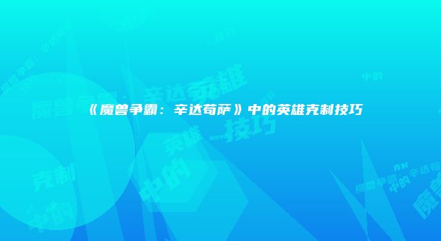 《魔兽争霸：辛达苟萨》中的英雄克制技巧
